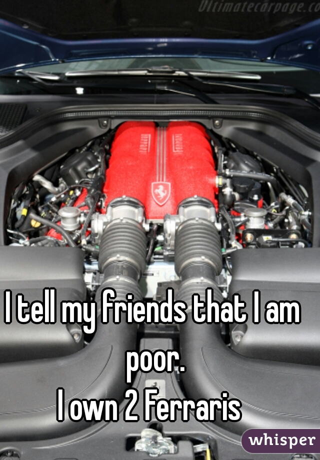 I tell my friends that I am poor.
I own 2 Ferraris 