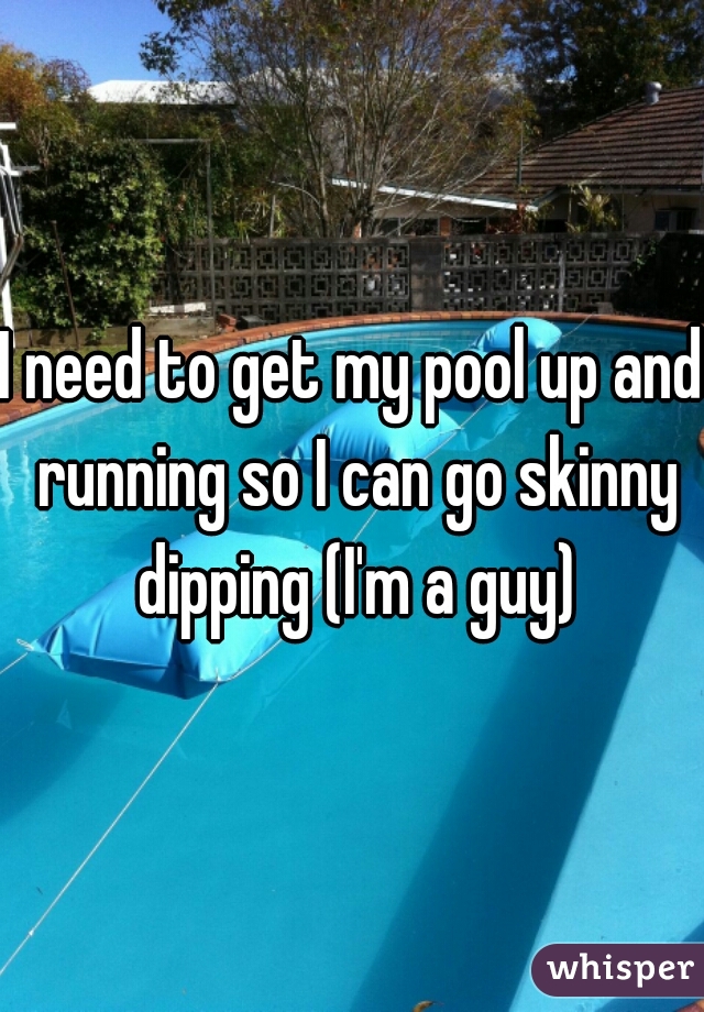 I need to get my pool up and running so I can go skinny dipping (I'm a guy)