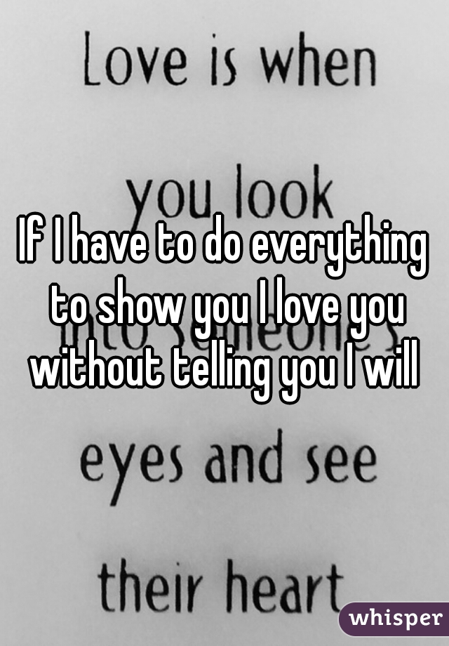 If I have to do everything to show you I love you without telling you I will 