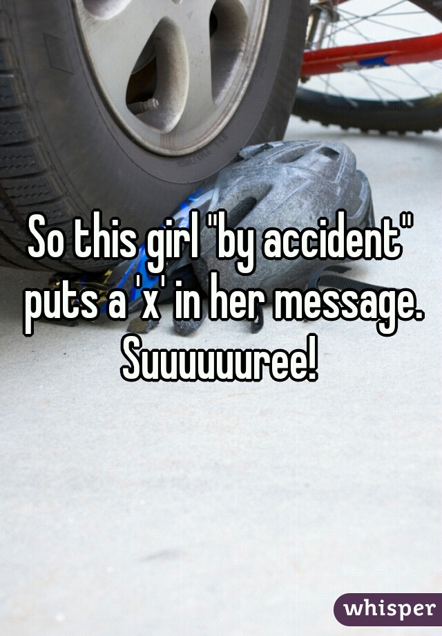 So this girl "by accident" puts a 'x' in her message.
Suuuuuuree!