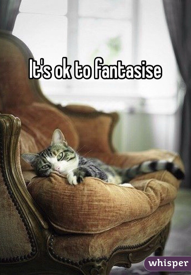 It's ok to fantasise 