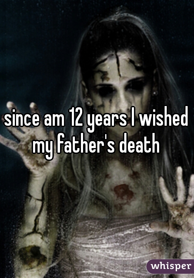 since am 12 years I wished my father's death 