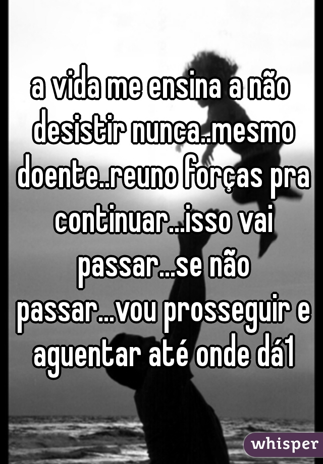 a vida me ensina a não desistir nunca..mesmo doente..reuno forças pra continuar...isso vai passar...se não passar...vou prosseguir e aguentar até onde dá1