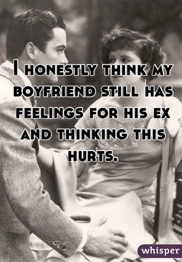 I honestly think my boyfriend still has feelings for his ex and thinking this hurts. 