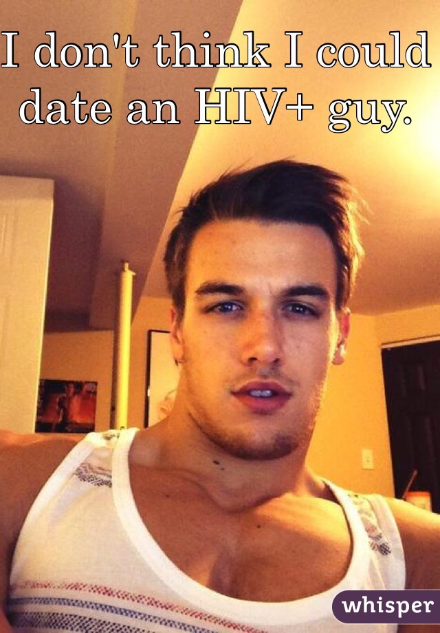 I don't think I could date an HIV+ guy. 