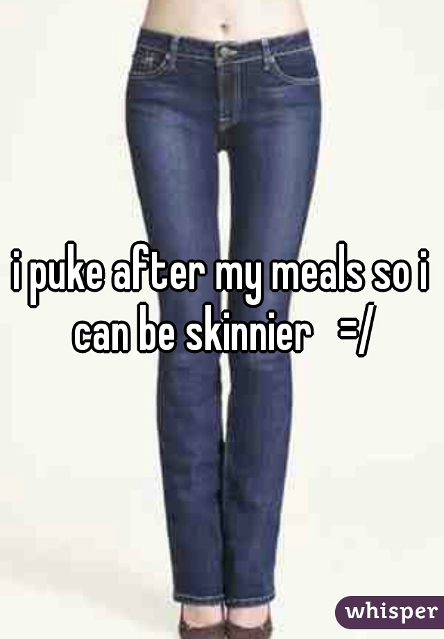 i puke after my meals so i can be skinnier   =/