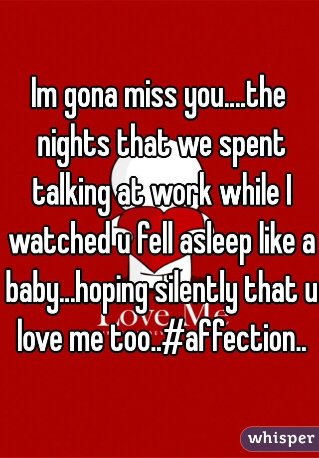 Im gona miss you....the nights that we spent talking at work while I watched u fell asleep like a baby...hoping silently that u love me too..#affection..