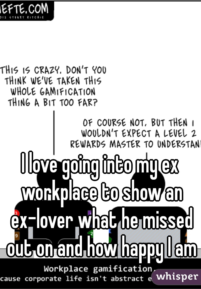 I love going into my ex workplace to show an ex-lover what he missed out on and how happy I am