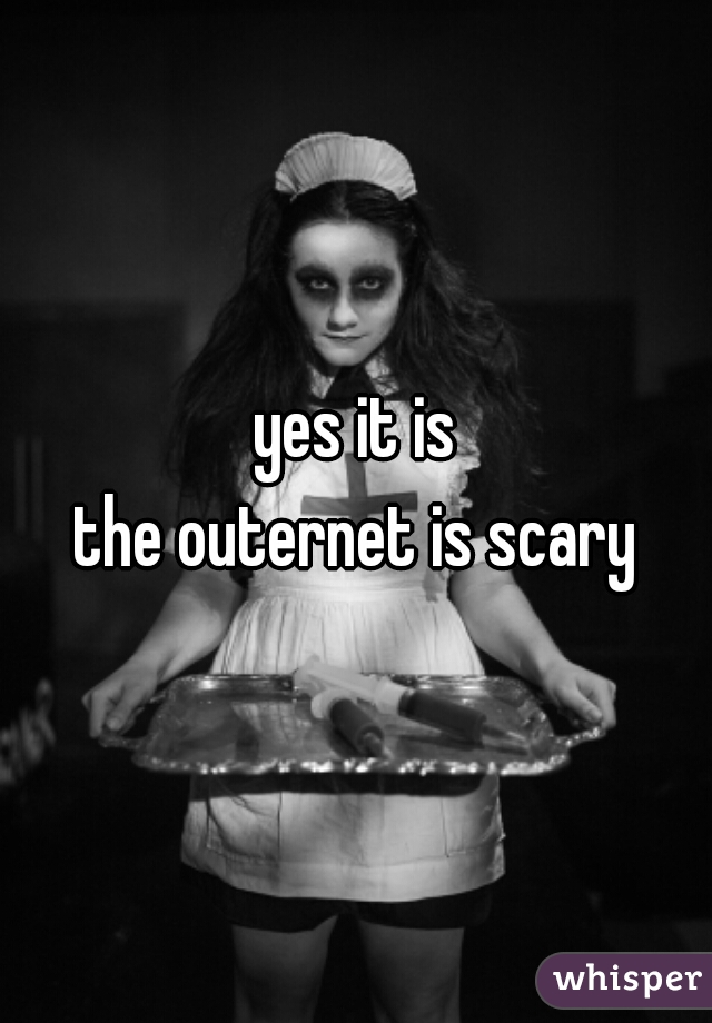 yes it is
the outernet is scary