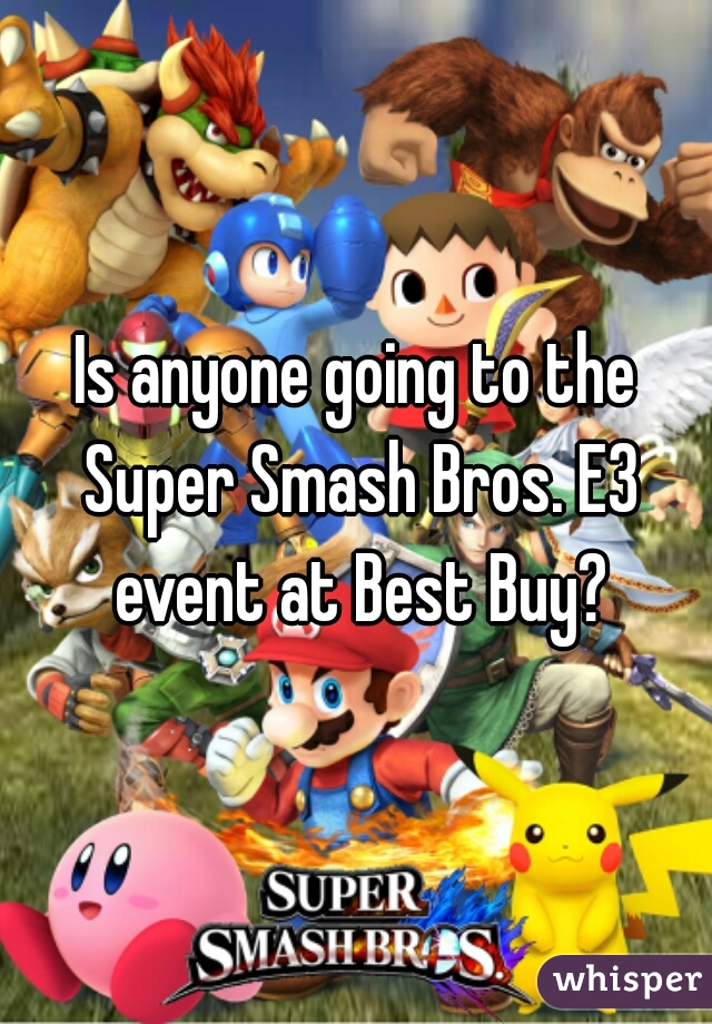 Is anyone going to the Super Smash Bros. E3 event at Best Buy?