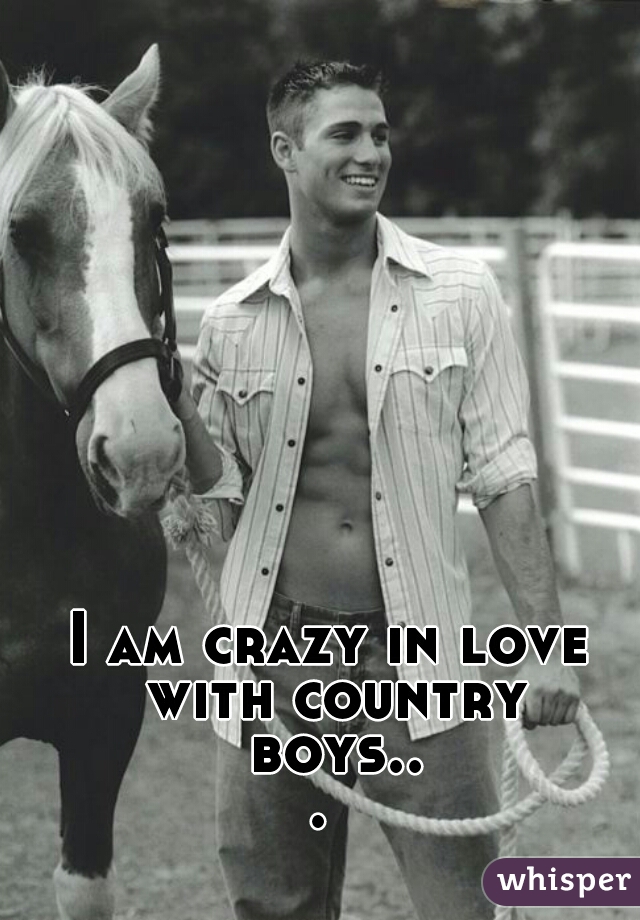 I am crazy in love with country boys... 