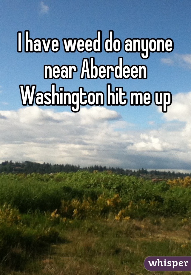 I have weed do anyone near Aberdeen Washington hit me up