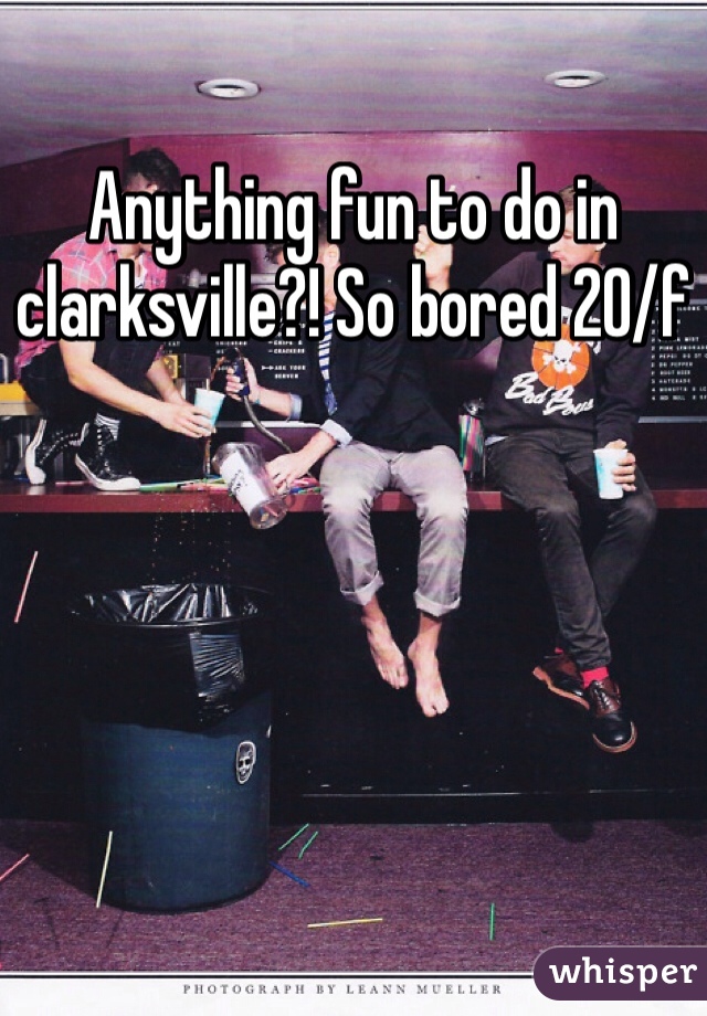 Anything fun to do in clarksville?! So bored 20/f