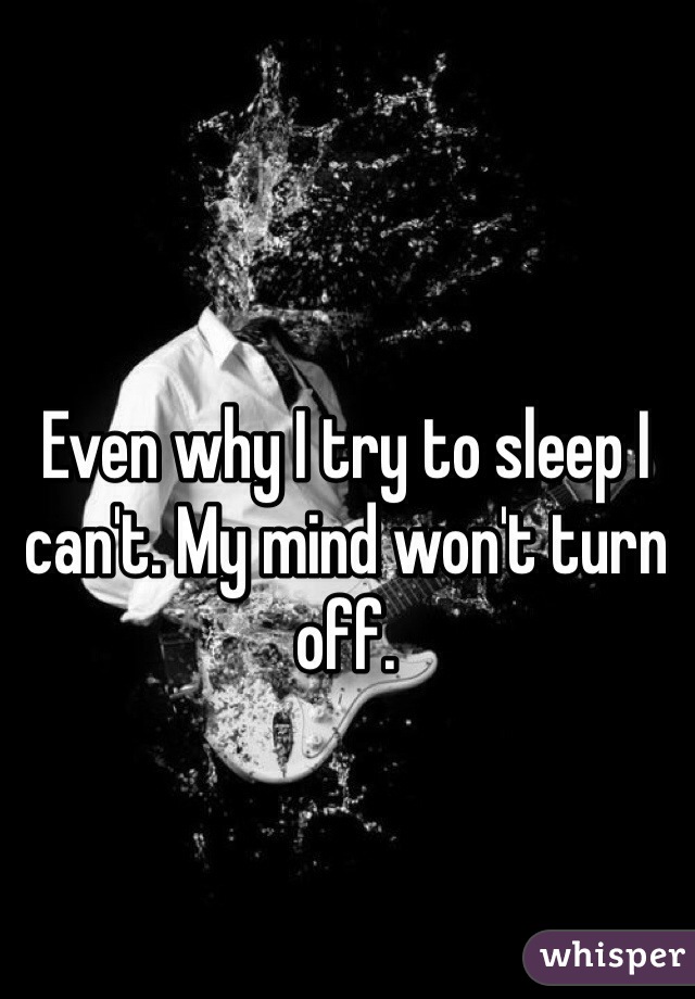 Even why I try to sleep I can't. My mind won't turn off.