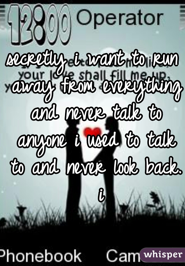 secretly i want to run away from everything and never talk to anyone i used to talk to and never look back.
  i