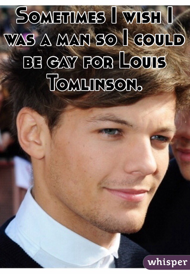 Sometimes I wish I was a man so I could be gay for Louis Tomlinson. 