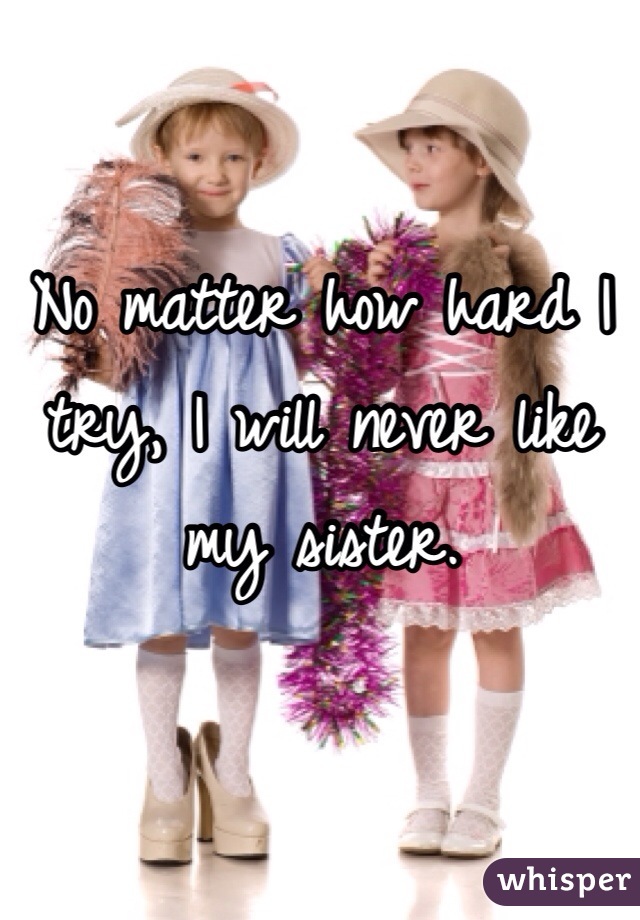 No matter how hard I try, I will never like my sister. 
