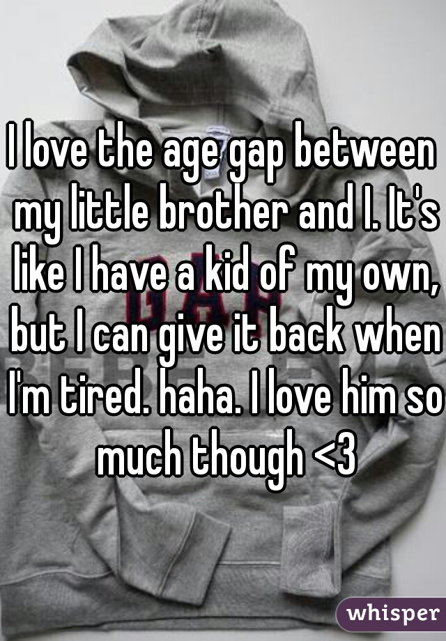 I love the age gap between my little brother and I. It's like I have a kid of my own, but I can give it back when I'm tired. haha. I love him so much though <3