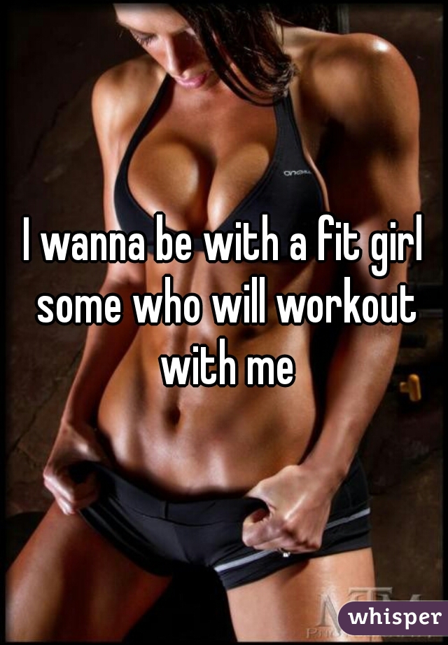 I wanna be with a fit girl some who will workout with me