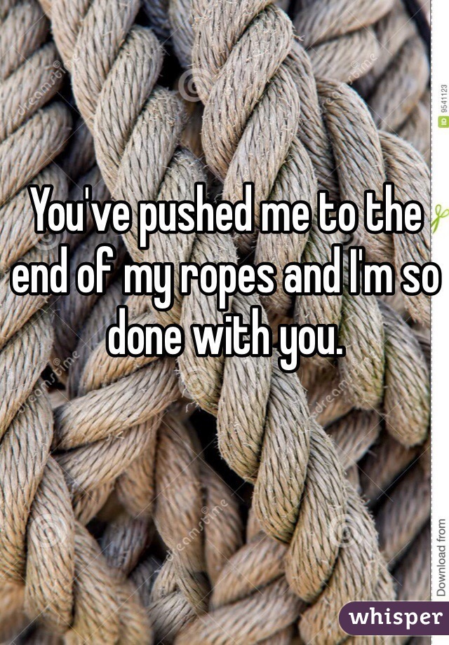 You've pushed me to the end of my ropes and I'm so done with you. 