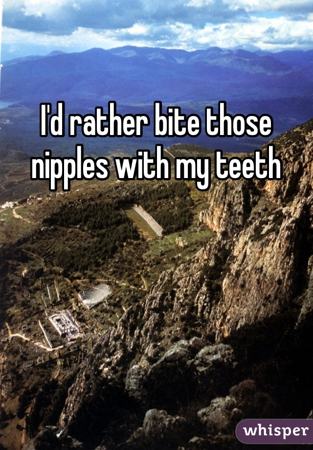 I'd rather bite those nipples with my teeth