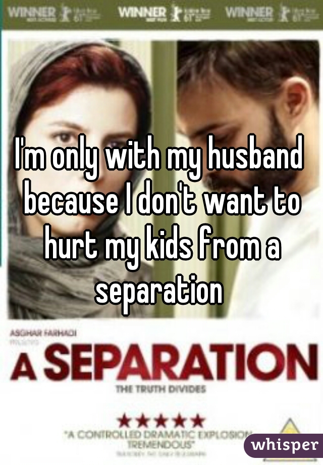 I'm only with my husband because I don't want to hurt my kids from a separation 