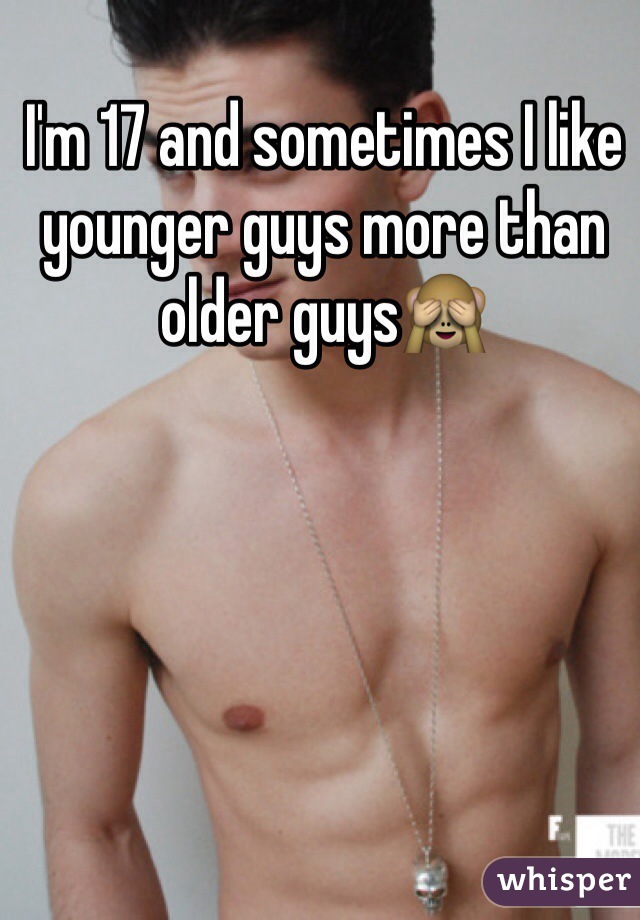 I'm 17 and sometimes I like younger guys more than older guys🙈