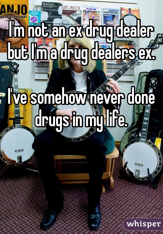 I'm not an ex drug dealer but I'm a drug dealers ex.

I've somehow never done drugs in my life.