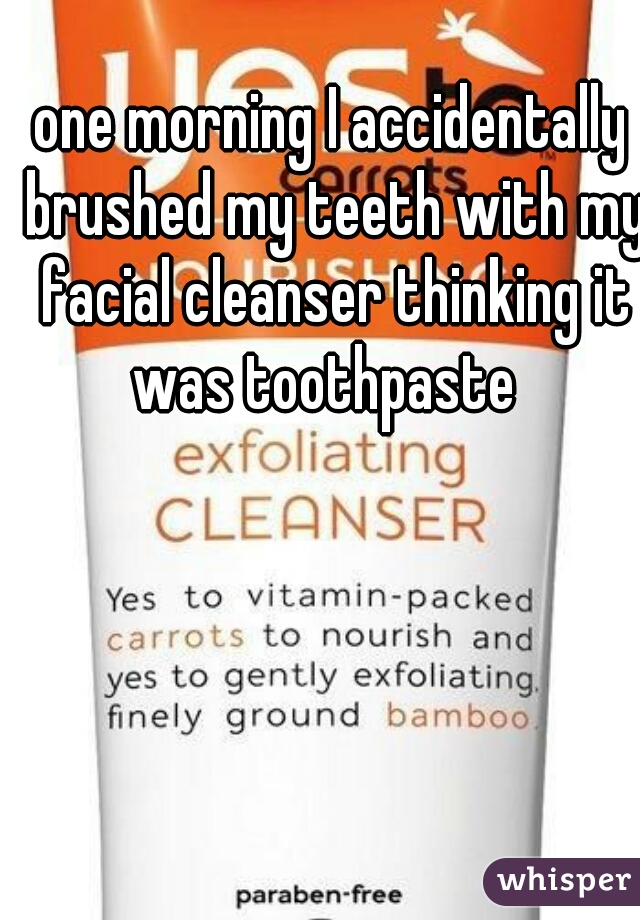 one morning I accidentally brushed my teeth with my facial cleanser thinking it was toothpaste  