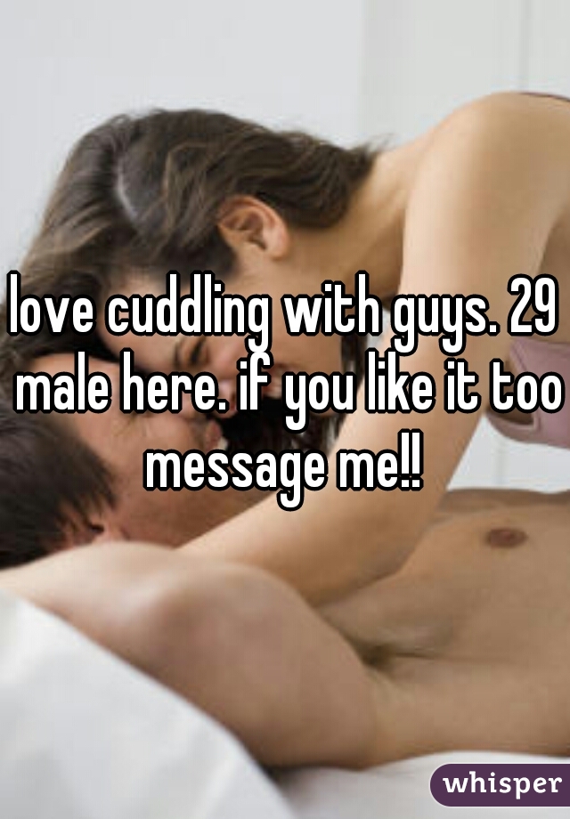 love cuddling with guys. 29 male here. if you like it too message me!! 