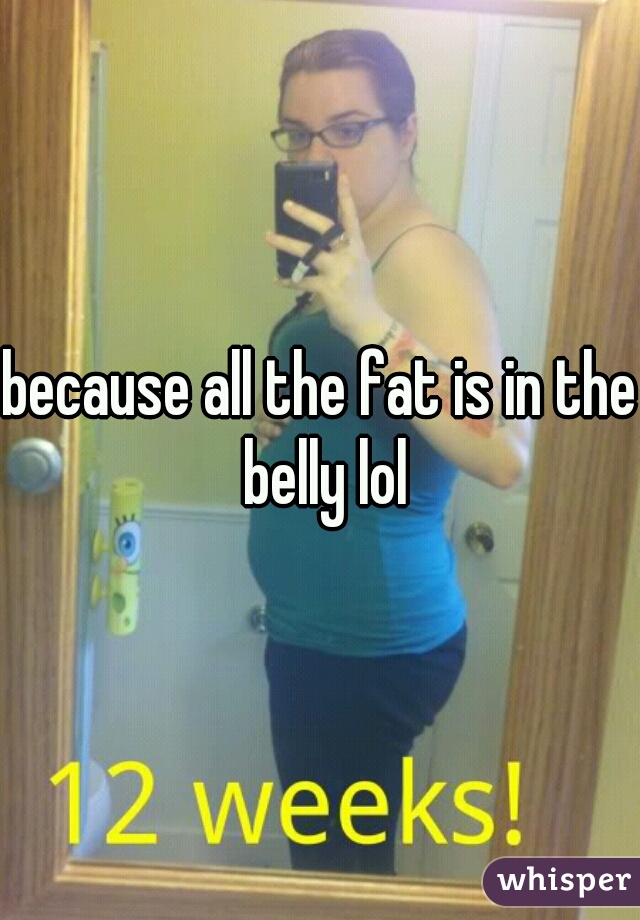 because all the fat is in the belly lol