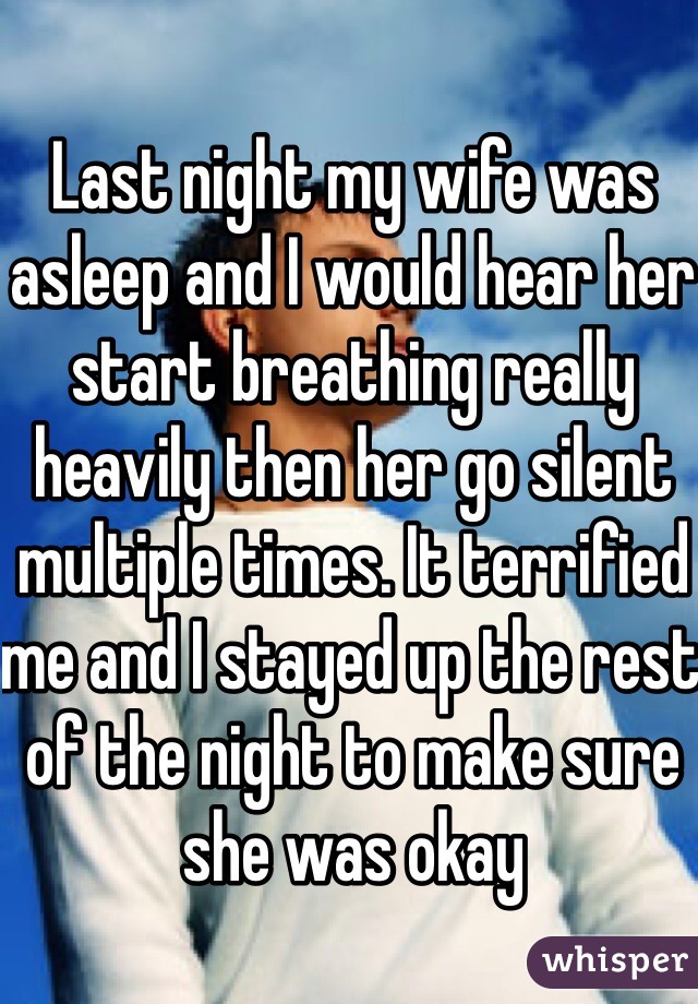 Last night my wife was asleep and I would hear her start breathing really heavily then her go silent multiple times. It terrified me and I stayed up the rest of the night to make sure she was okay 