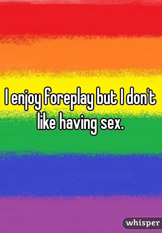 I enjoy foreplay but I don't like having sex. 