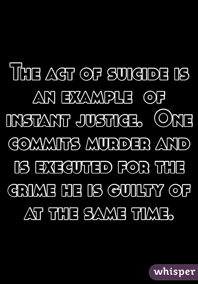 The act of suicide is an example  of instant justice.  One commits murder and is executed for the crime he is guilty of at the same time. 