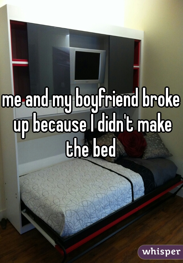 me and my boyfriend broke up because I didn't make the bed 