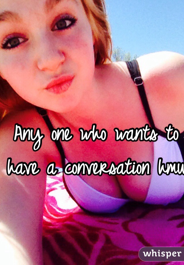 Any one who wants to have a conversation hmu 