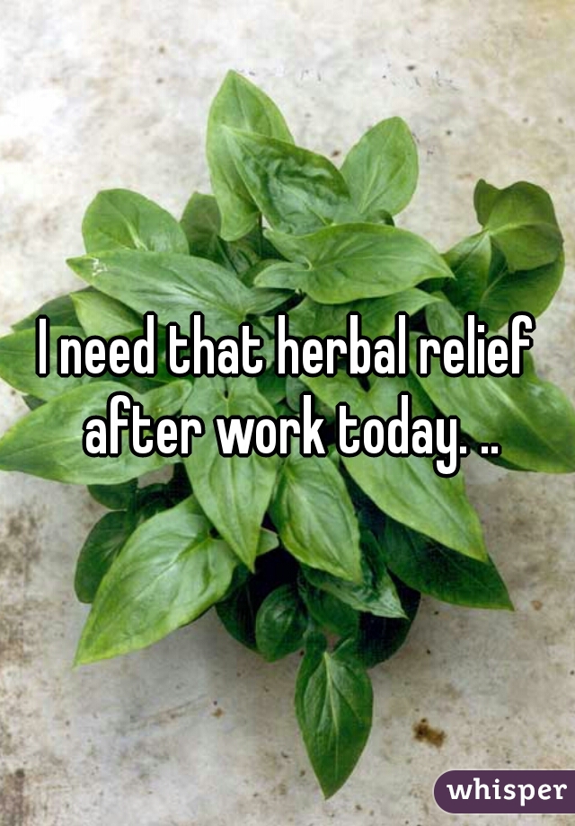 I need that herbal relief after work today. ..