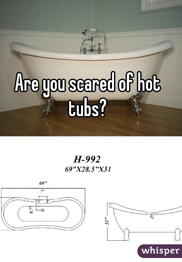 Are you scared of hot tubs? 