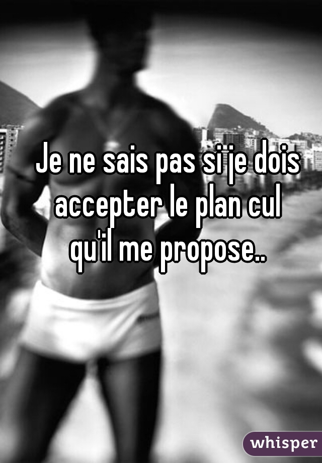 Je ne sais pas si je dois accepter le plan cul 
qu'il me propose..
  