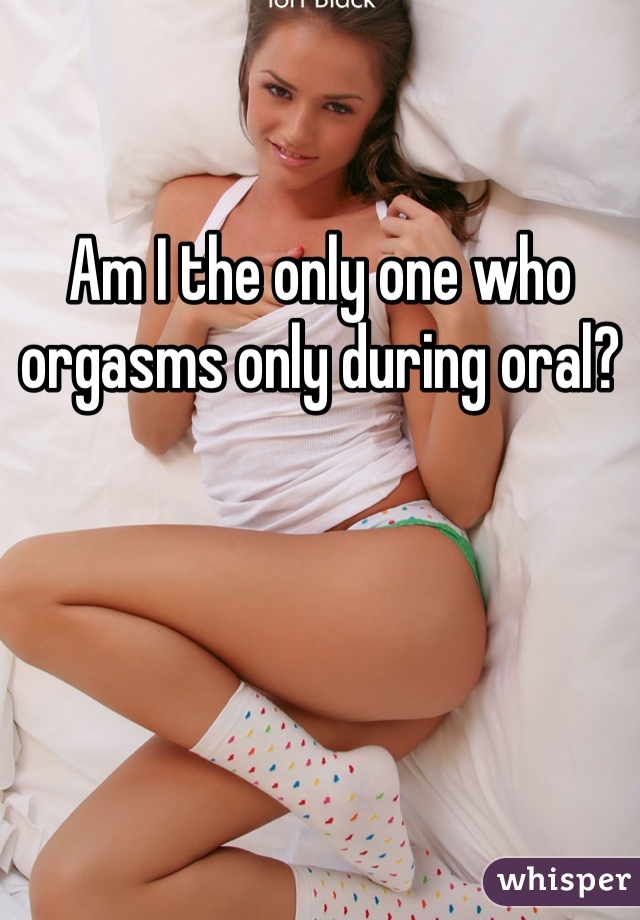 Am I the only one who orgasms only during oral?