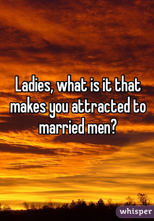 Ladies, what is it that makes you attracted to married men? 