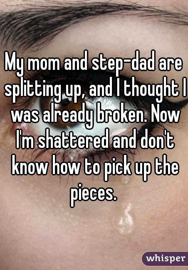 My mom and step-dad are splitting up, and I thought I was already broken. Now I'm shattered and don't know how to pick up the pieces. 