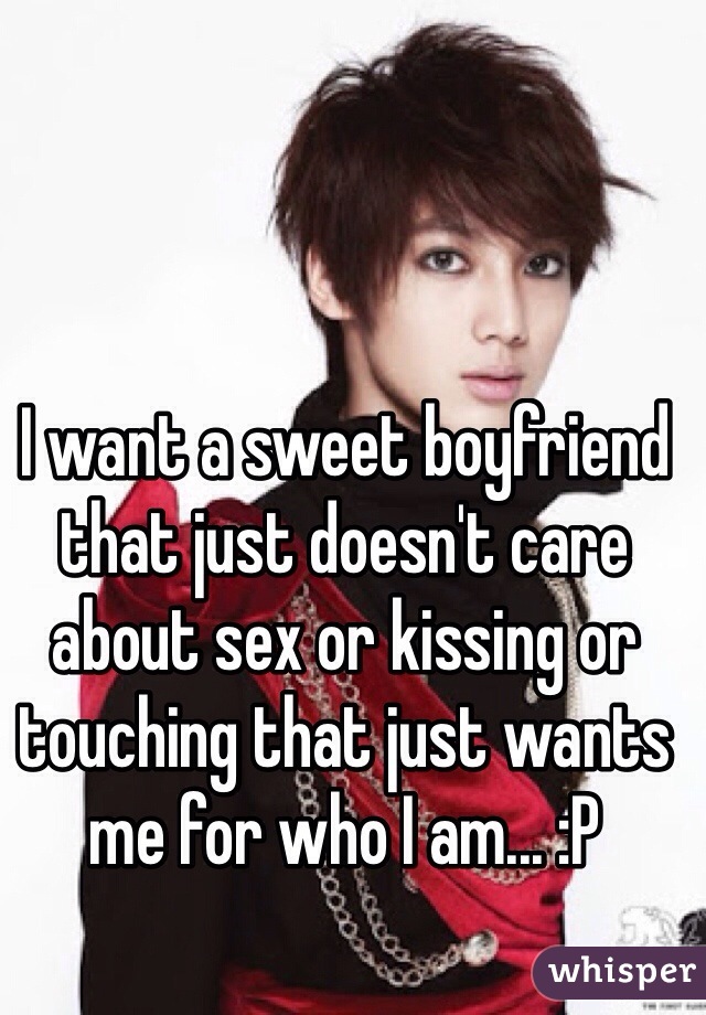 I want a sweet boyfriend that just doesn't care about sex or kissing or touching that just wants me for who I am... :P