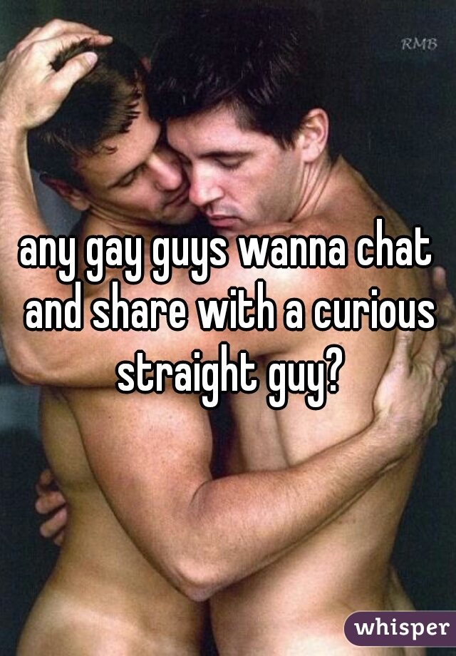 any gay guys wanna chat and share with a curious straight guy?