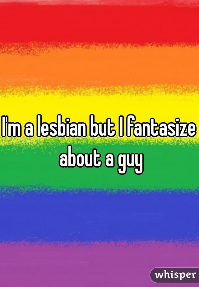 I'm a lesbian but I fantasize about a guy