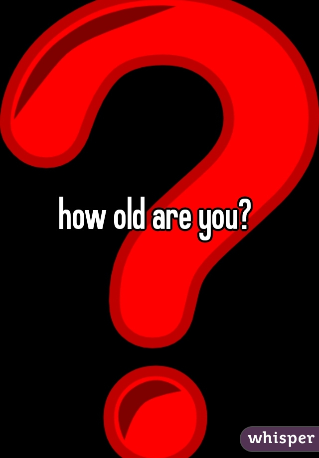 how old are you? 