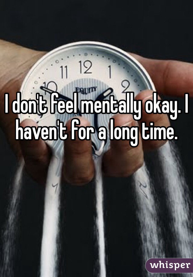 I don't feel mentally okay. I haven't for a long time. 