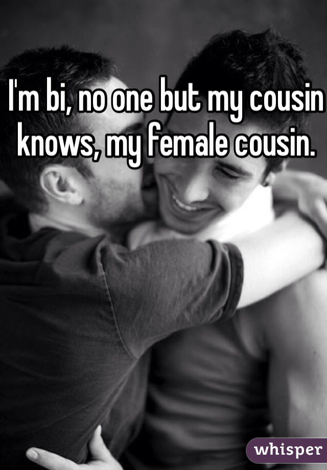 I'm bi, no one but my cousin knows, my female cousin.