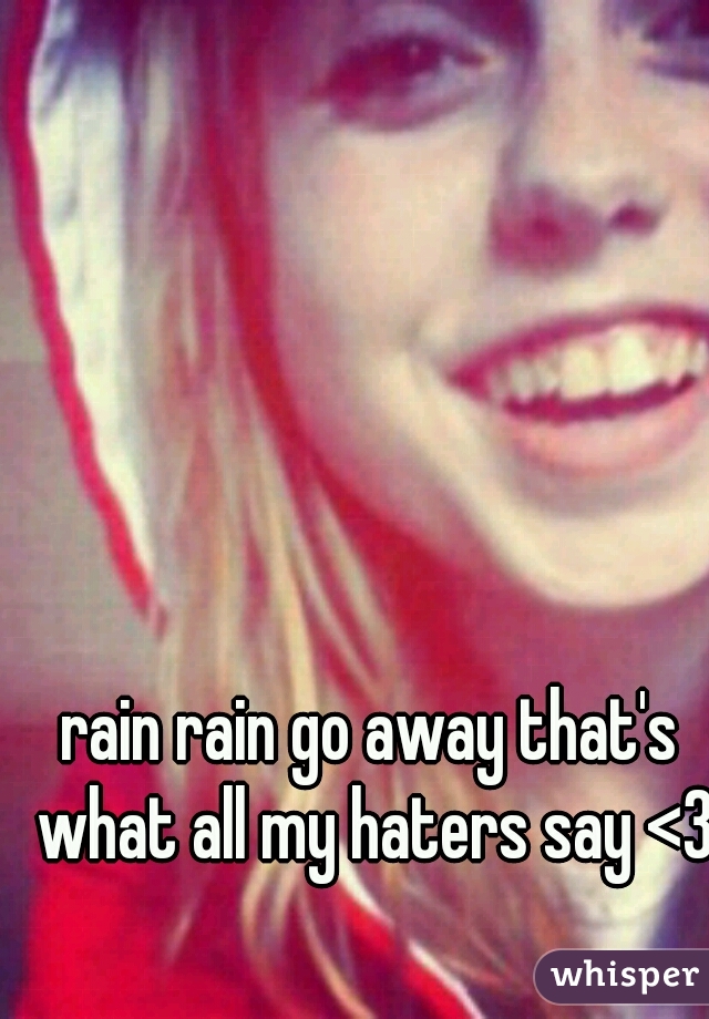 rain rain go away that's what all my haters say <3