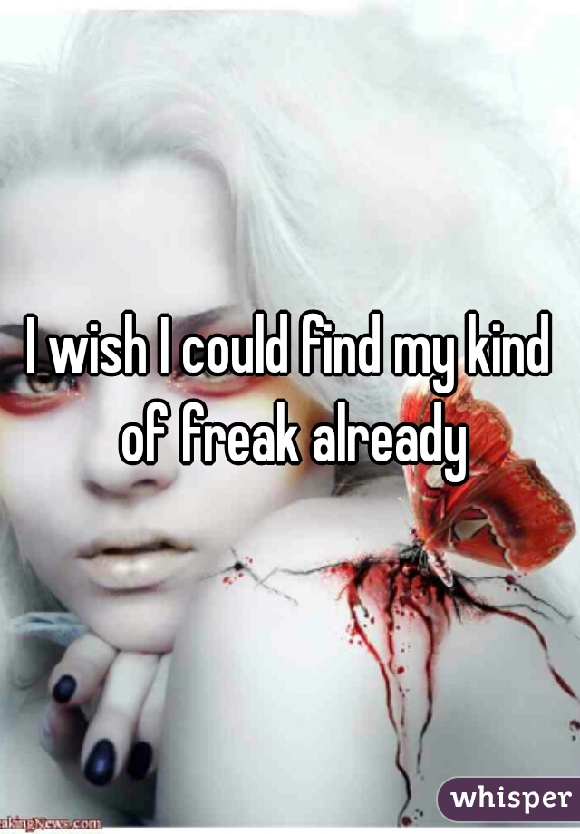 I wish I could find my kind of freak already